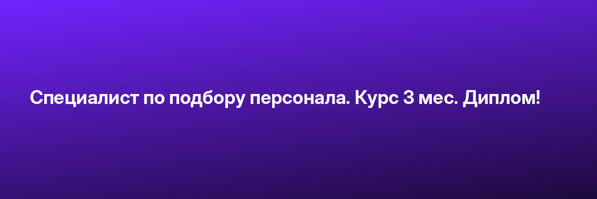 Специалист по подбору персонала. Курс 3 мес. Диплом!