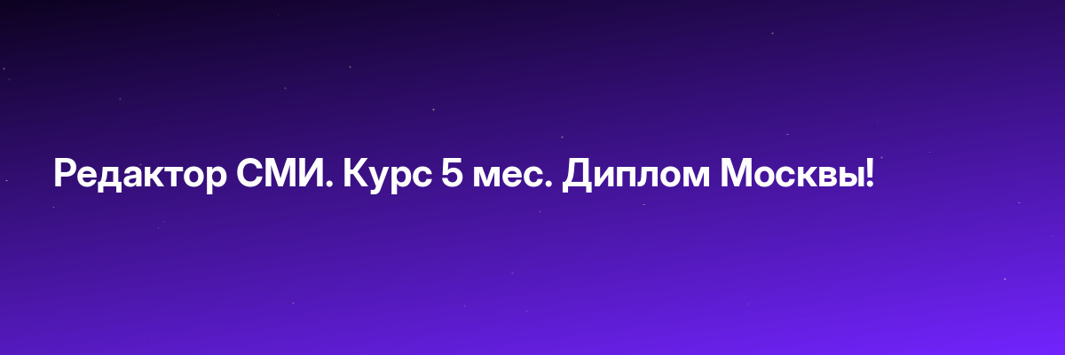 Редактор СМИ. Курс 5 мес. Диплом Москвы!