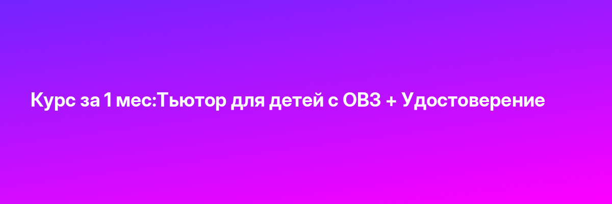 Курс за 1 мес:Тьютор для детей с ОВЗ + Удостоверение