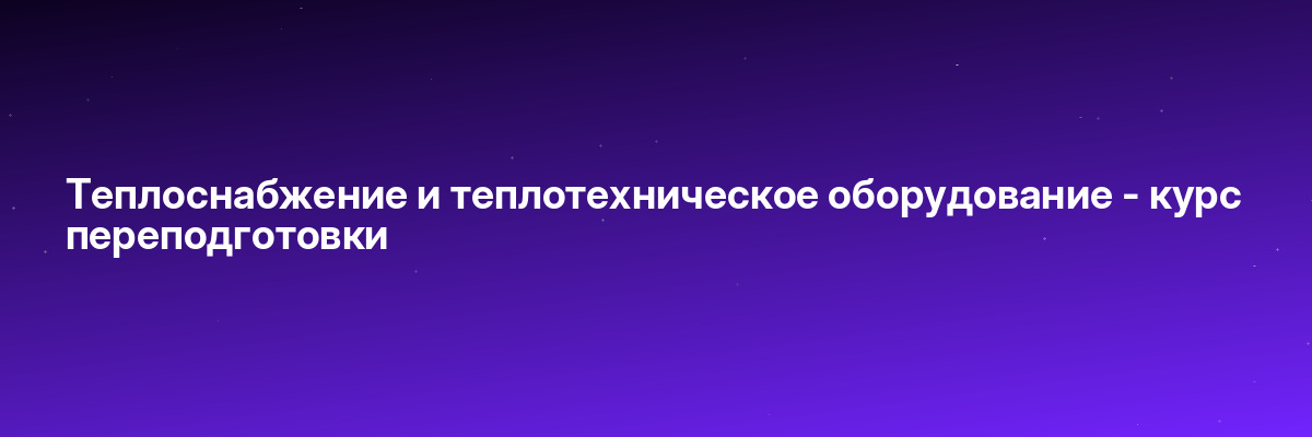 Теплоснабжение и теплотехническое оборудование — курс переподготовки