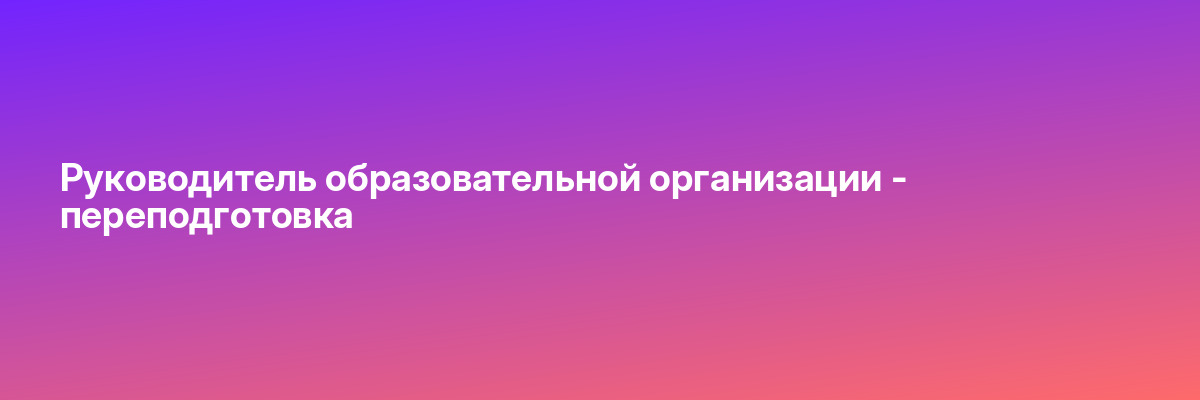 Руководитель образовательной организации — переподготовка
