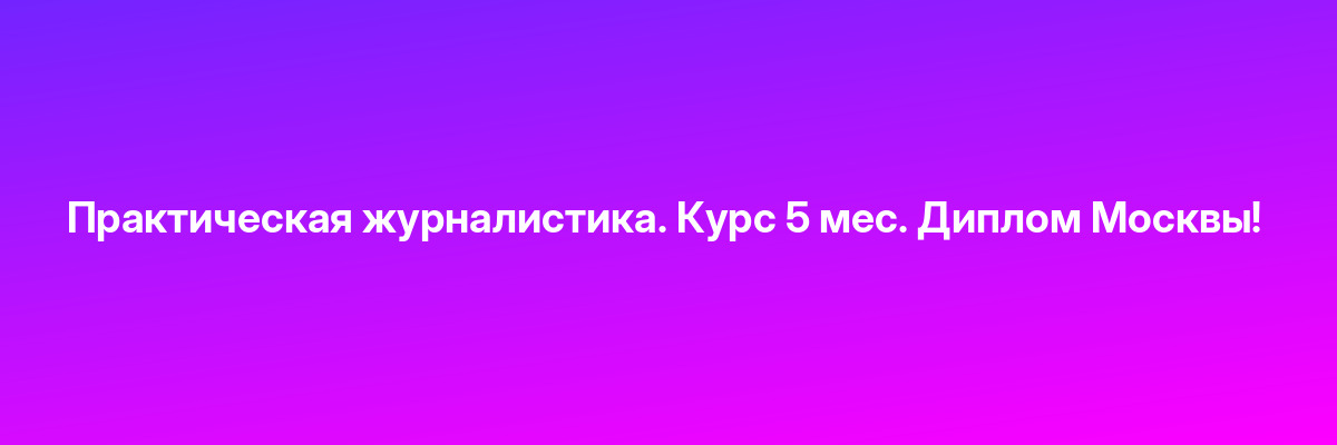 Практическая журналистика. Курс 5 мес. Диплом Москвы!