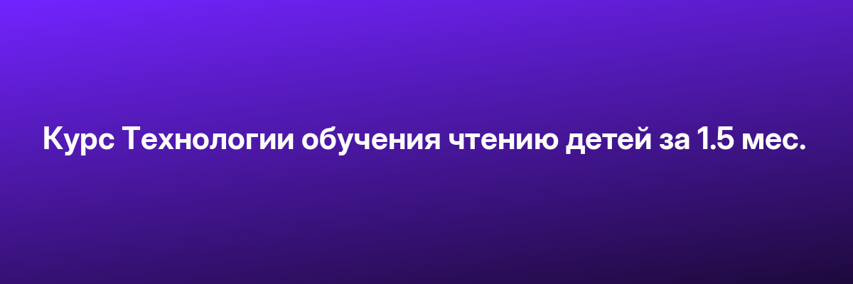 Курс Технологии обучения чтению детей за 1.5 мес.