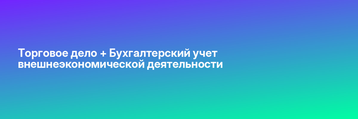 Торговое дело + Бухгалтерский учет внешнеэкономической деятельности