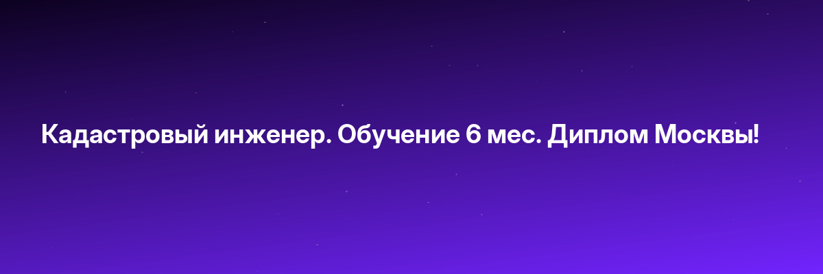 Кадастровый инженер. Обучение 6 мес. Диплом Москвы!