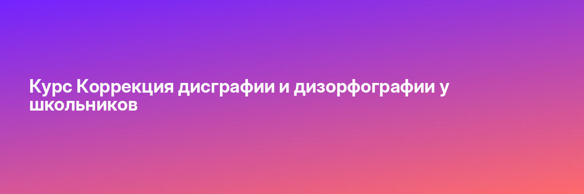 Курс Коррекция дисграфии и дизорфографии у школьников