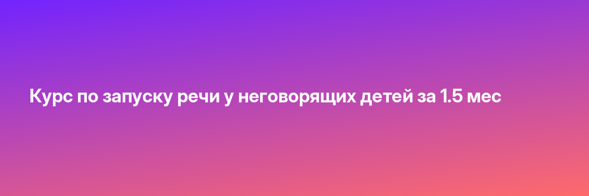 Курс по запуску речи у неговорящих детей за 1.5 мес