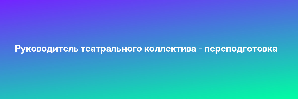 Руководитель театрального коллектива — переподготовка