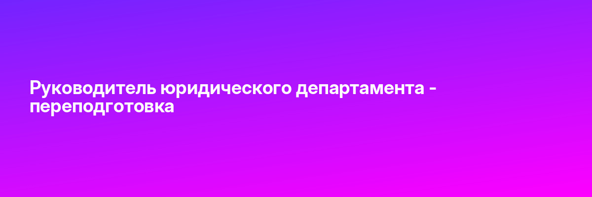 Руководитель юридического департамента — переподготовка