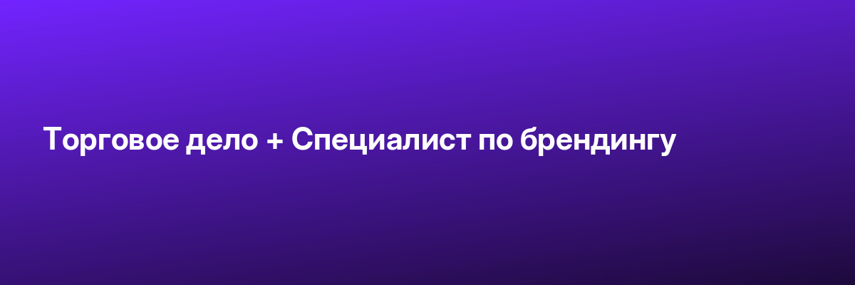 Торговое дело + Специалист по брендингу