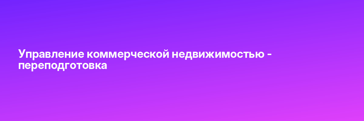 Управление коммерческой недвижимостью — переподготовка