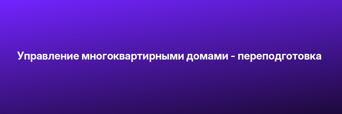 Управление многоквартирными домами — переподготовка