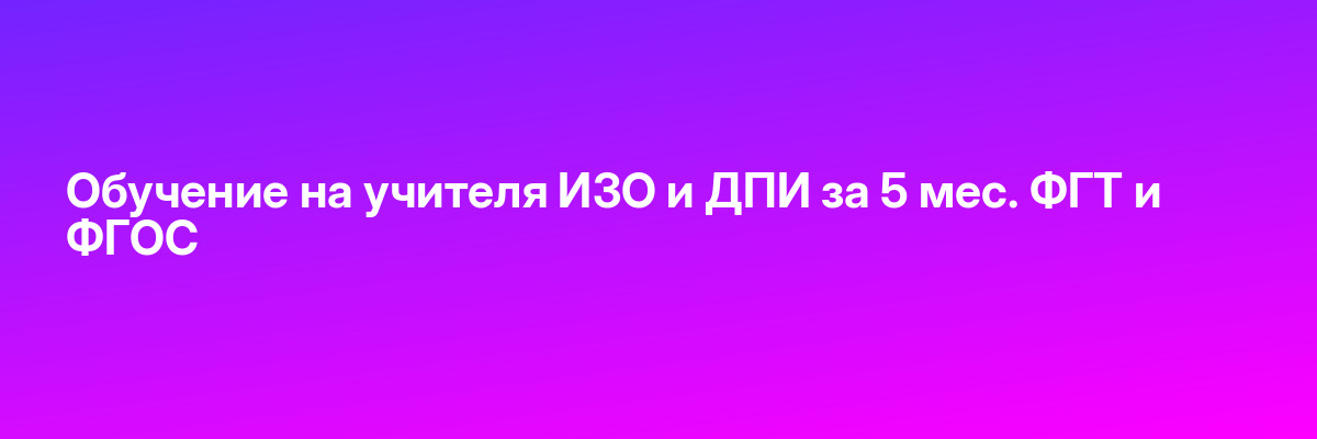 Обучение на учителя ИЗО и ДПИ за 5 мес. ФГТ и ФГОС