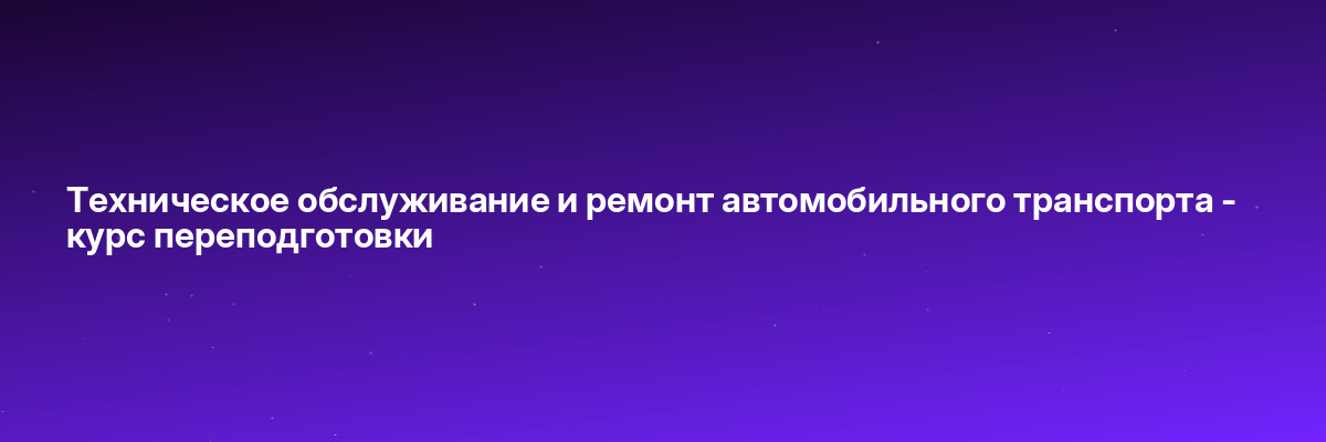 Техническое обслуживание и ремонт автомобильного транспорта — курс переподготовки