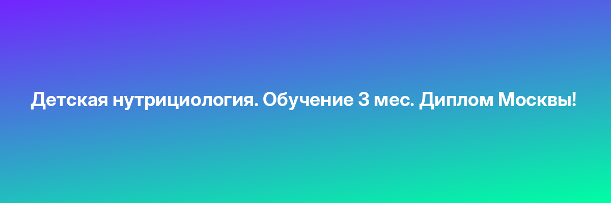 Детская нутрициология. Обучение 3 мес. Диплом Москвы!