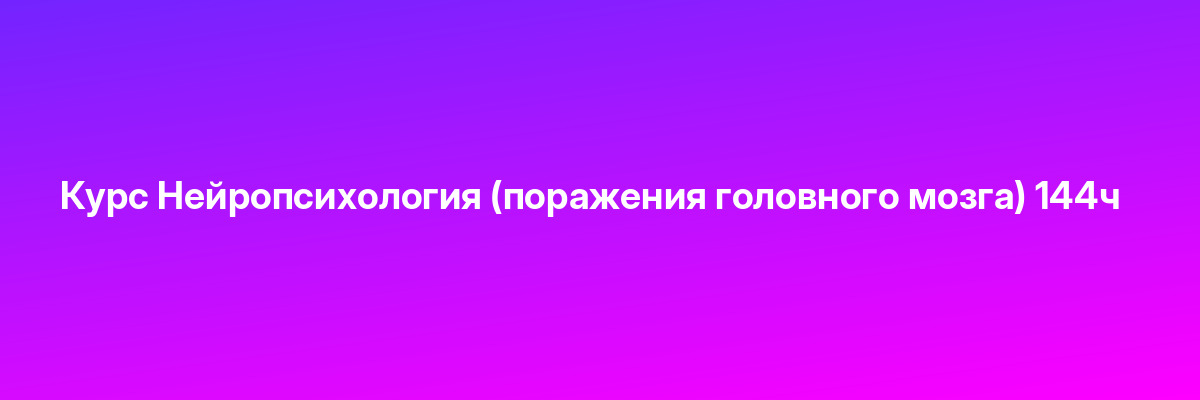 Курс Нейропсихология (поражения головного мозга) 144ч