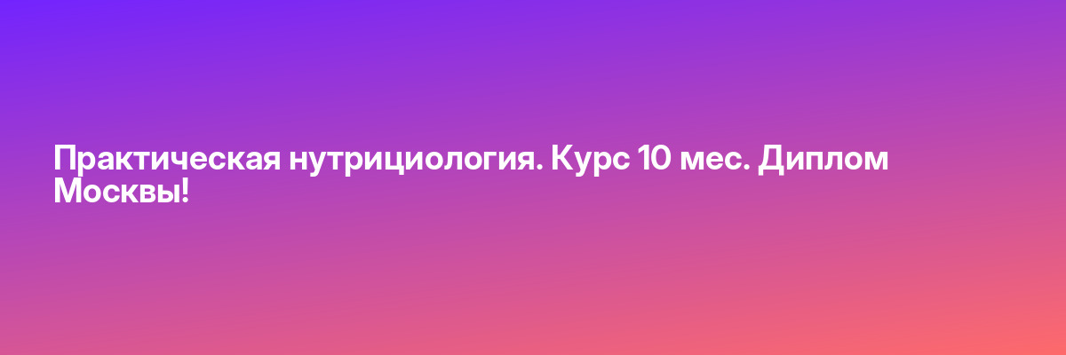 Практическая нутрициология. Курс 10 мес. Диплом Москвы!