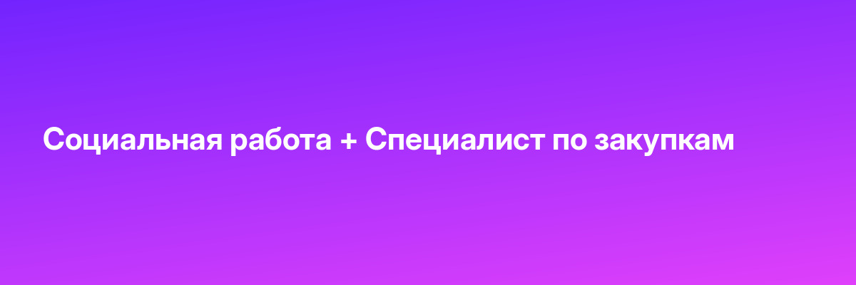 Социальная работа + Специалист по закупкам