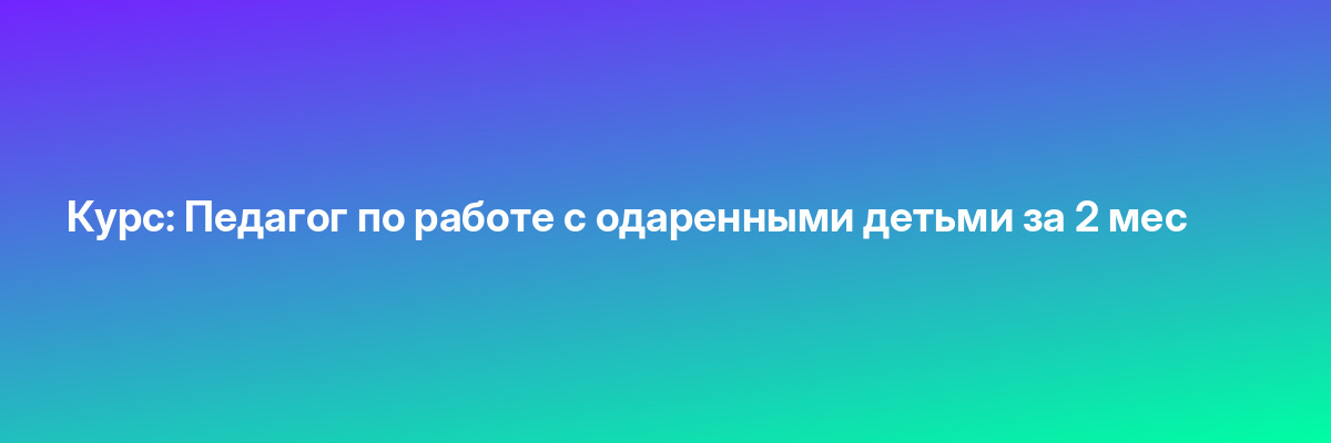 Курс: Педагог по работе с одаренными детьми за 2 мес