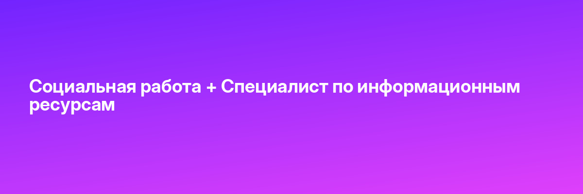 Социальная работа + Специалист по информационным ресурсам