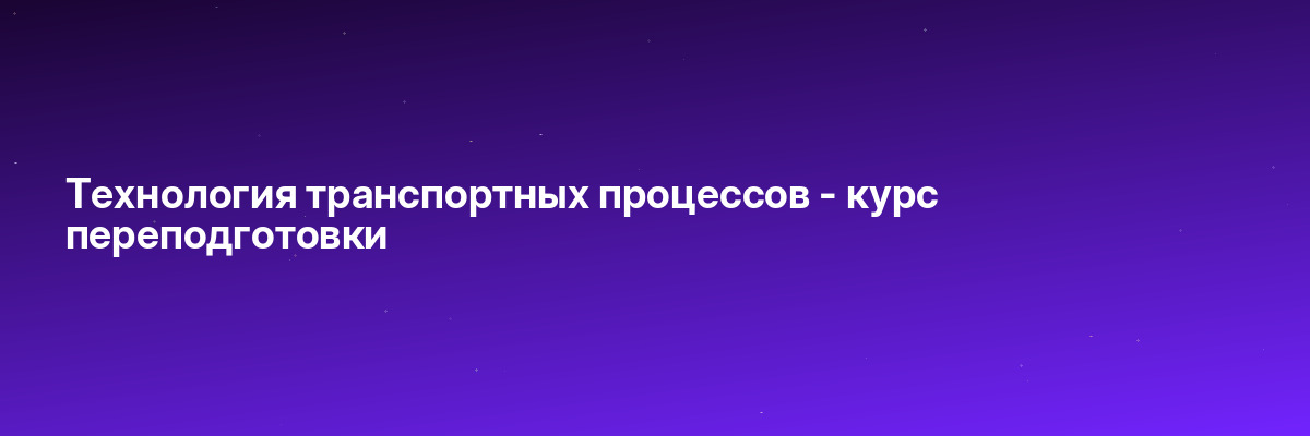 Технология транспортных процессов — курс переподготовки