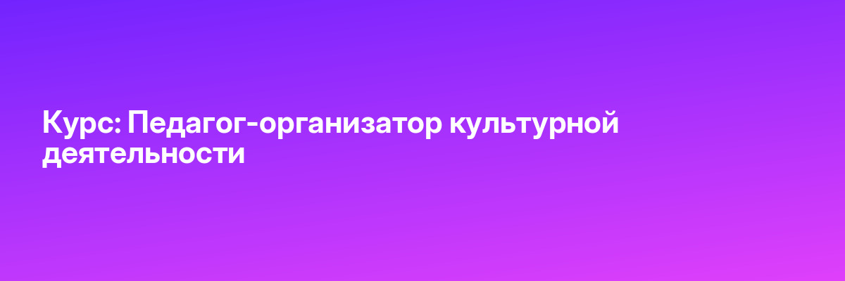 Курс: Педагог-организатор культурной деятельности
