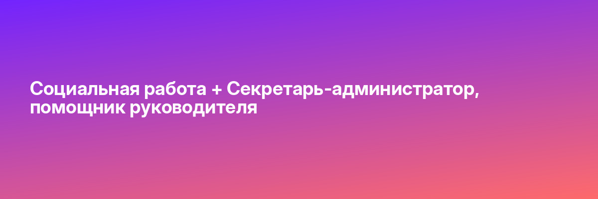 Социальная работа + Секретарь-администратор, помощник руководителя