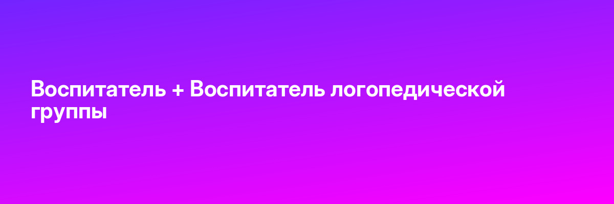 Воспитатель + Воспитатель логопедической группы
