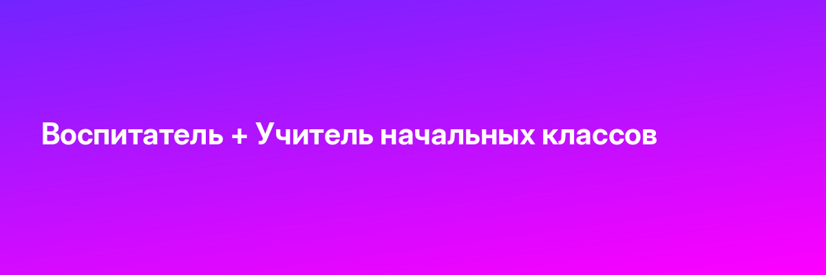 Воспитатель + Учитель начальных классов