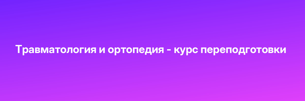 Травматология и ортопедия — курс переподготовки