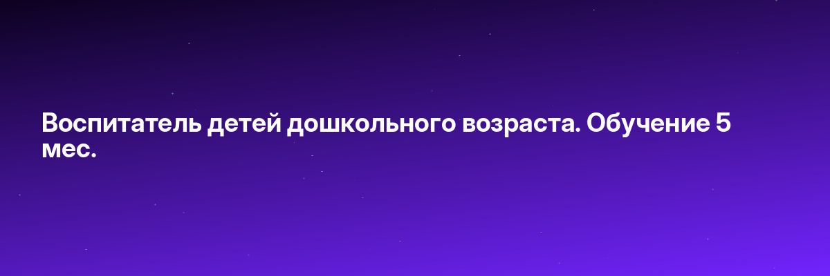 Воспитатель детей дошкольного возраста. Обучение 5 мес.