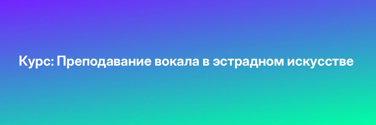 Курс: Преподавание вокала в эстрадном искусстве