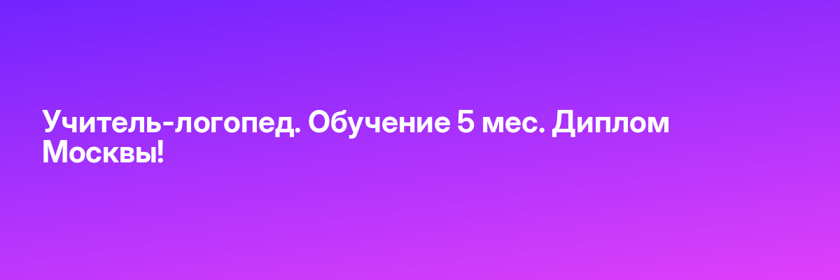 Учитель-логопед. Обучение 5 мес. Диплом Москвы!