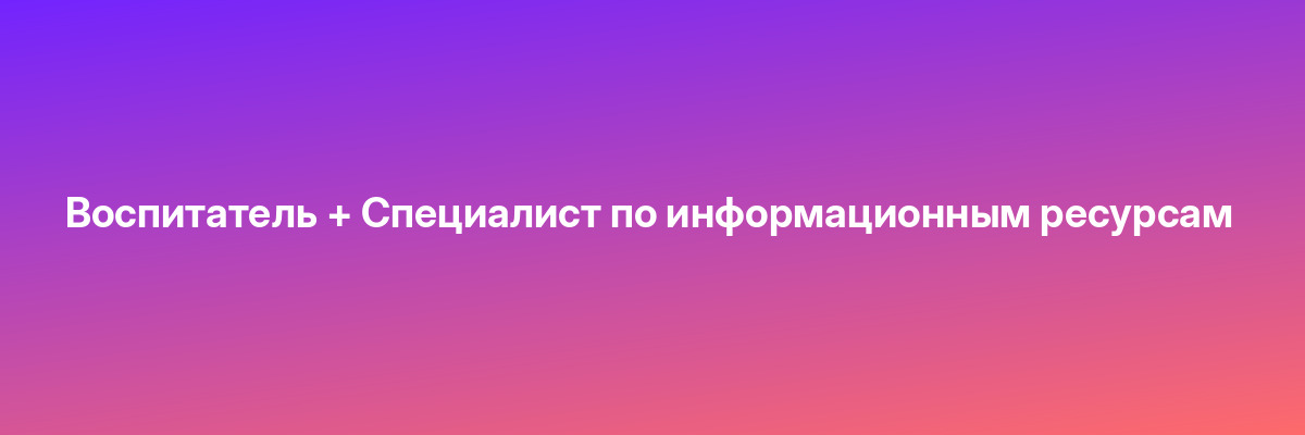 Воспитатель + Специалист по информационным ресурсам