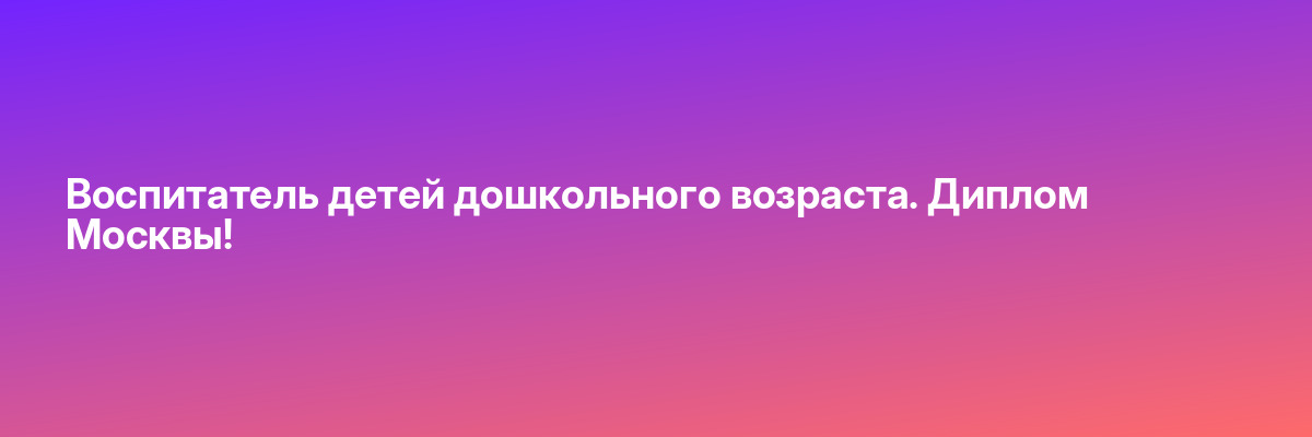 Воспитатель детей дошкольного возраста. Диплом Москвы!