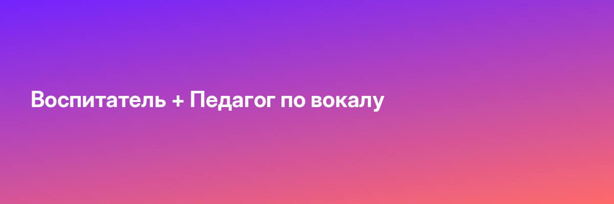 Воспитатель + Педагог по вокалу