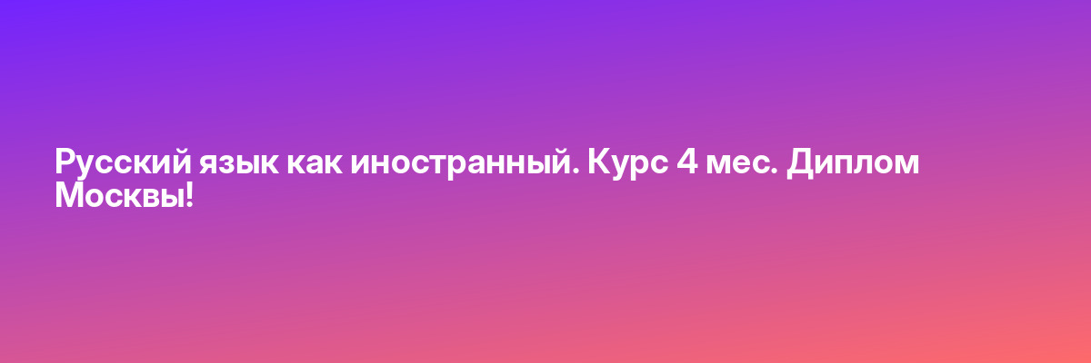 Русский язык как иностранный. Курс 4 мес. Диплом Москвы!