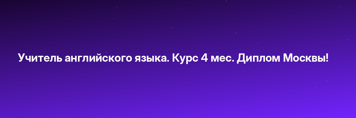 Учитель английского языка. Курс 4 мес. Диплом Москвы!