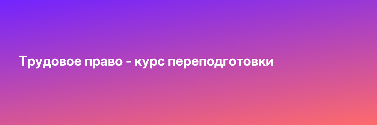 Трудовое право — курс переподготовки