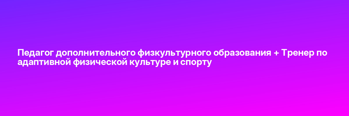 Педагог дополнительного физкультурного образования + Тренер по адаптивной физической культуре и спорту