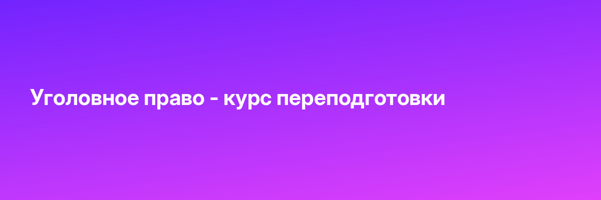 Уголовное право — курс переподготовки