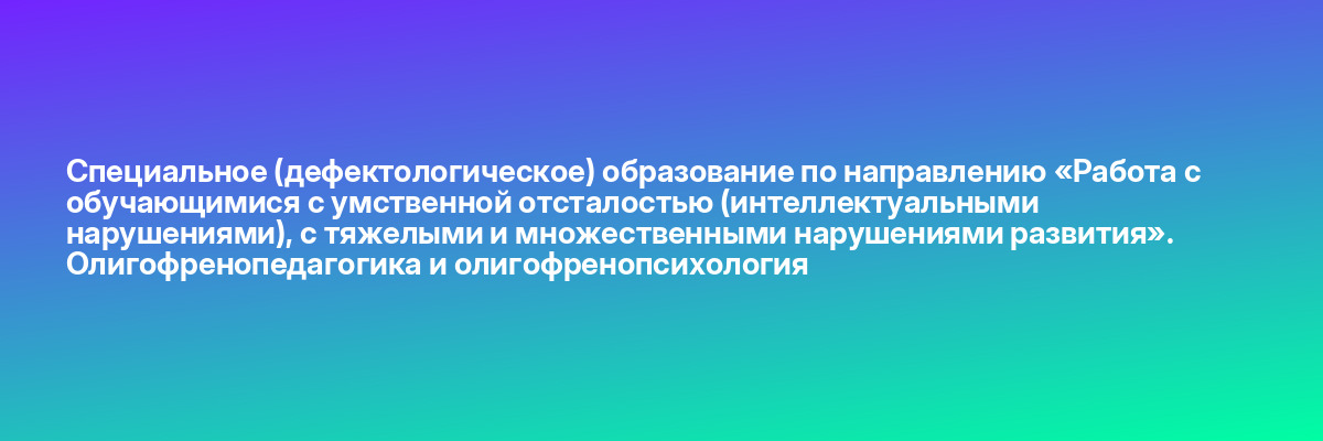 Специальное (дефектологическое) образование по направлению «Работа с обучающимися с умственной отсталостью (интеллектуальными нарушениями), с тяжелыми и множественными нарушениями развития». Олигофренопедагогика и олигофренопсихология