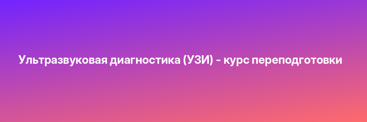 Ультразвуковая диагностика (УЗИ) — курс переподготовки