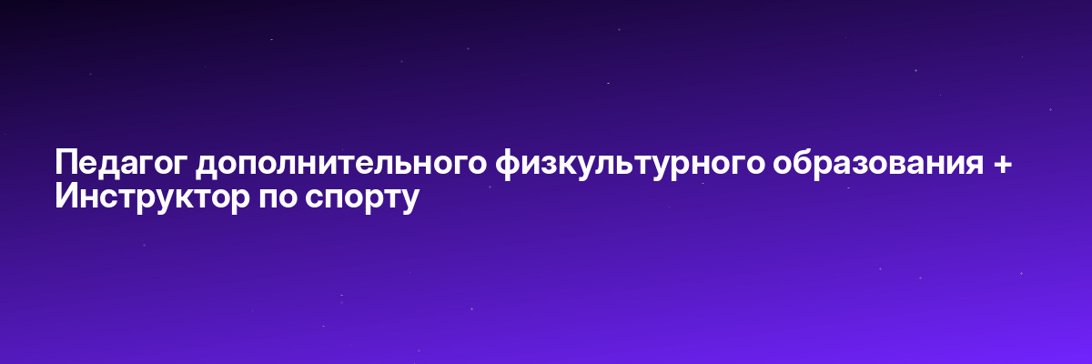 Педагог дополнительного физкультурного образования + Инструктор по спорту