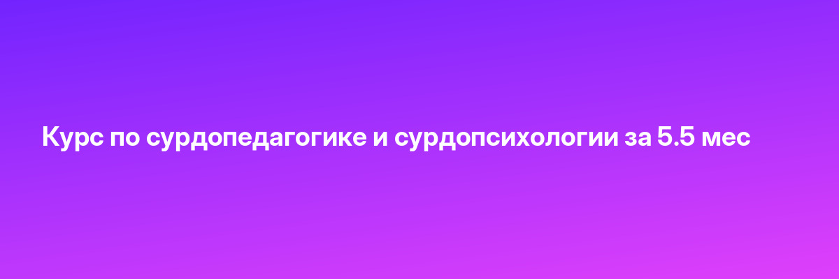 Курс по сурдопедагогике и сурдопсихологии за 5.5 мес