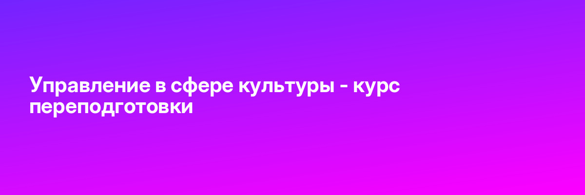 Управление в сфере культуры — курс переподготовки