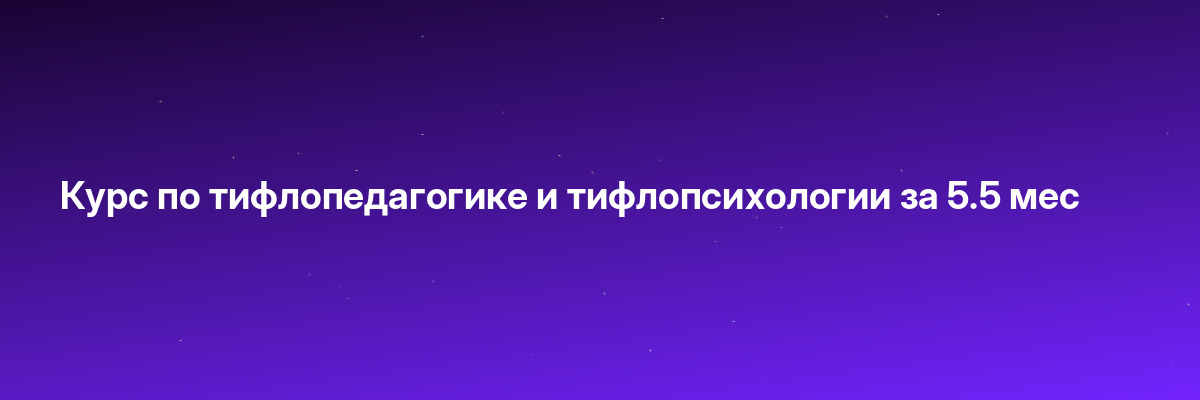 Курс по тифлопедагогике и тифлопсихологии за 5.5 мес