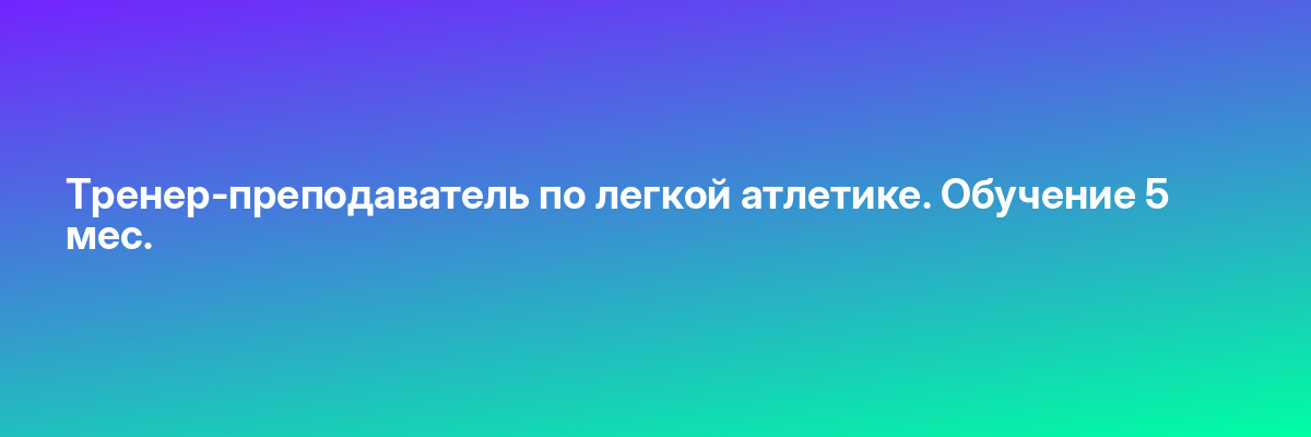 Тренер-преподаватель по легкой атлетике. Обучение 5 мес.