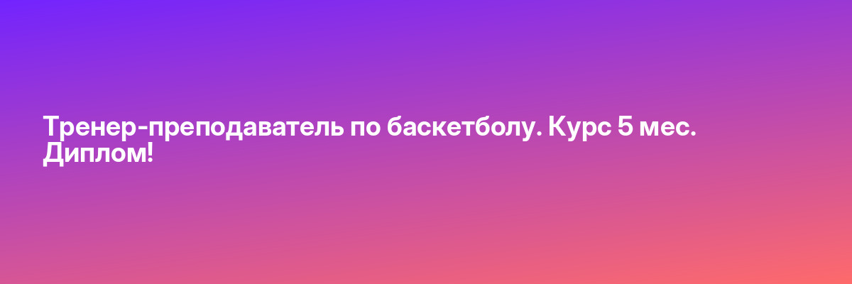 Тренер-преподаватель по баскетболу. Курс 5 мес. Диплом!