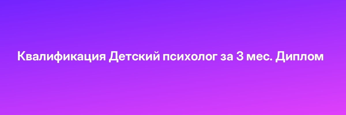 Квалификация Детский психолог за 3 мес. Диплом